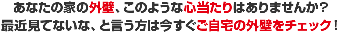 あなたの家の外壁、このような心当たりはありませんか？最近見てないな、と言う方は今すぐご自宅の外壁をチェック！